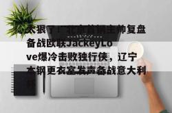 九游网页版入口 -太狠了！北京首钢主帅复盘备战欧联JackeyLove爆冷击败独行侠，辽宁本钢更衣室发声备战意大利杯的简单介绍